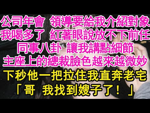公司年會 領導要給我介紹對象，我喝多了 紅著眼說放不下前任，同事八卦 讓我講點細節，主座上的總裁臉色越來越微妙，下秒他一把拉住我直奔老宅，「哥 我找到嫂子了！」【琉璃】【甜寵】【霸總】