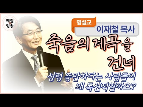 이재철 목사 | 죽음의 계곡을 건너 (요18장 1-5절): 성령 충만하다는 사람들이 왜 독선적일까요?