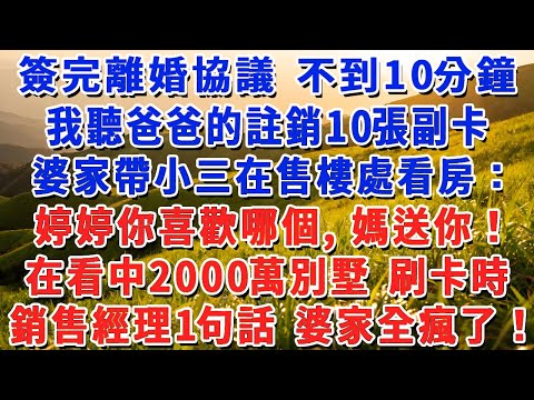 剛簽完離婚協議 不到10分鐘，我聽爸爸的註銷10張副卡，婆家帶小三在售樓處看房：婷婷你喜歡哪個，媽送你當婚房！在看中2000萬別墅 刷卡時，銷售經理1句話 婆家全瘋了！#情感故事 #老年生活