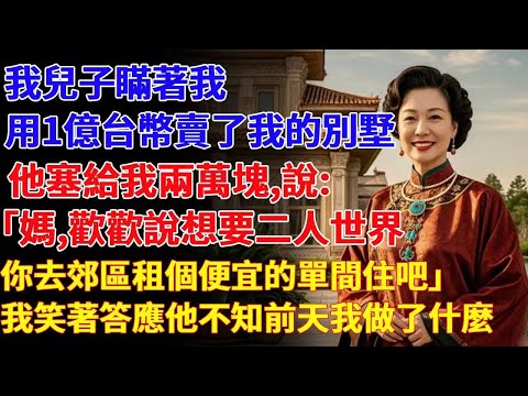 我兒子瞞著我，用一億台幣賣了我的別墅。他塞給我兩萬塊，說：「媽，歡歡說想要二人世界，你去郊區租個便宜的單間住吧。」我笑著答應，他不知前幾天我做了什麼。