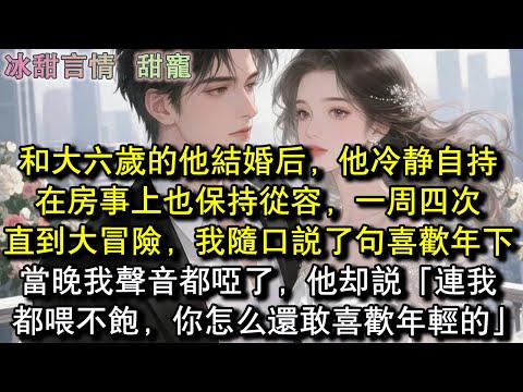 和大六歲的他結婚後，他冷靜自持，在房事上也保持從容，一週四次，直到大冒險，我隨口說了句喜歡年下，當晚我聲音都啞了，他卻說「連我都喂不飽，你怎麼還敢喜歡年輕的」#完結 #愛情 #故事
