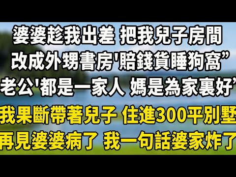 婆婆趁我出差 把我兒子房間，改成外甥書房，“賠錢貨睡狗窩就行”，老公“都是一家人 媽是為家裏好”我果斷帶著兒子 住進300平別墅，再見婆婆病了求我 我一句話婆家炸了#翠花的秘密 #人生感悟 #小說