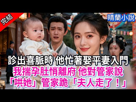 【完結】診出喜脈時 他忙著娶平妻入門；我揣孕肚悄離府 他對管家說「哄她」管家跪「夫人走了！」#古言 #完結 #亲情 #小孩  #大女主 #古風小說 #爽文