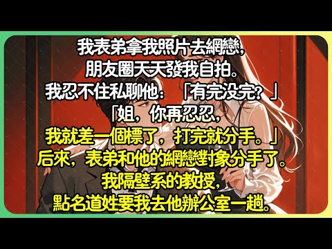 甜文現言💕我表弟拿我照片去網戀，我忍不住私聊他：「有完沒完？」「姐，你再忍忍，我就差一個標了，打完就分手。」後來，表弟和他的網戀對象分手了。我隔壁系的教授，點名道姓要我去他辦公室一趟。#薄荷听书