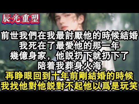 【完結爽文】前世我們在我最討厭他的時候結婚。我死在了最愛他的那一年。幾億身家，他說扔下就扔下了。陪著我葬身火海。再睜眼回到十年前剛結婚的時候，我找他對他說對不起他以為是玩笑。#故事 #重生故事 #爽文
