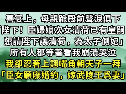 喜宴上，母親跪殿前聲淚俱下「陛下！臣婦嫡次女清荷已有皇嗣，懇請陛下讓清荷，為太子側妃」所有人都等著看我崩潰哭泣。我卻忍著上翹嘴角朝天子一拜「臣女願廢婚約，嫁武陵王爲妻」#小说