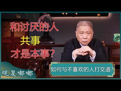和不喜欢的人共事怎么办？和讨厌的人共事是常事，处理得好就是本事？学会这几招，帮你减少职场上的社交麻烦！#马未都 #观复嘟嘟