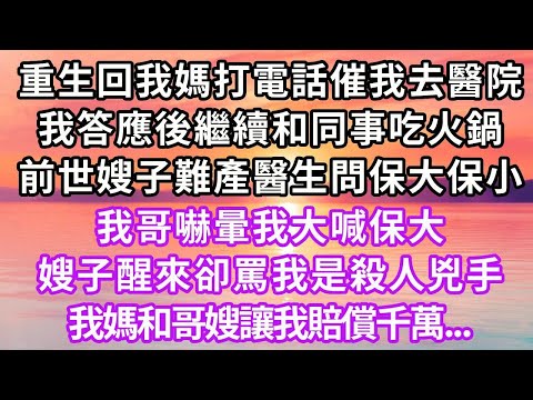重生回我媽打電話催我去醫院，我答應後繼續和同事吃火鍋，前世嫂子難產醫生問保大保小，我哥嚇暈我大喊保大，嫂子醒來卻罵我是殺人兇手，我媽和哥嫂讓我賠償千萬...#重生#復仇 #爽文#人生感悟