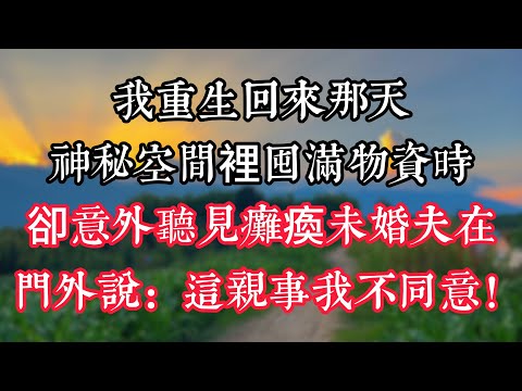 我重生回來那天，神秘空間裡囤滿物資時，卻意外聽見癱瘓未婚夫在門外説：這親事我不同意！