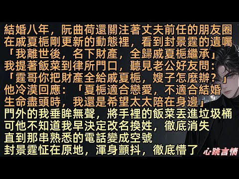 結婚八年，阮曲荷還關注著丈夫前任的朋友圈。在戚夏梔剛更新的動態裡，看到封景霆的遺囑：「我離世後，名下所有財產，全歸戚夏梔女士繼承」我提著飯菜到律所門口，聽見老公好友問：「你把財產全給她，嫂子怎麼辦？」