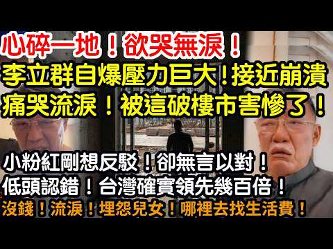 心碎一地！欲哭無淚！李立群自爆壓力巨大！接近崩潰！痛哭流涕！被這破樓市害慘了！小粉紅剛想反駁！卻無言以對！低頭認錯！台灣確實領先幾百倍！沒錢！流淚！埋怨兒女！哪裡去找生活費！