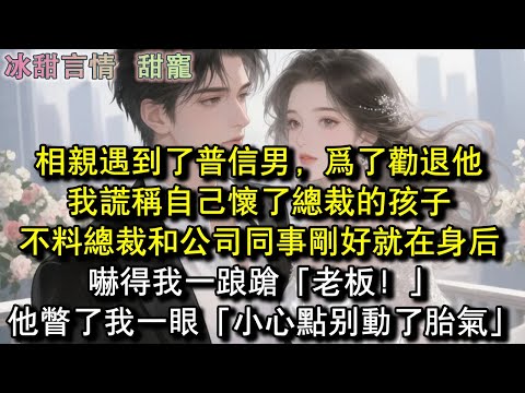 相親遇到了普信男，為了勸退他，我謊稱自己懷了總裁的孩子，不料總裁和公司同事剛好就在身後，嚇得我一踉蹌「老闆！」他瞥了我一眼「小心點別動了胎氣」#完結 #愛情 #故事