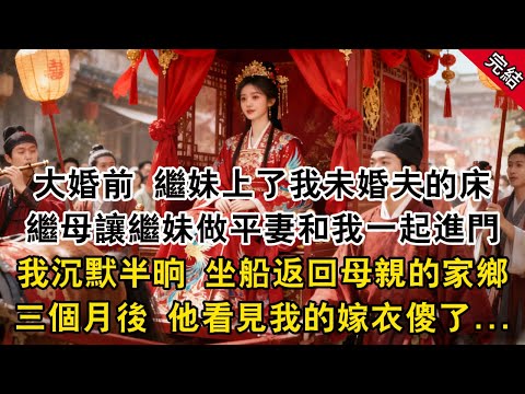 大婚前 繼妹上了我未婚夫的床，繼母讓繼妹做平妻和我一起進門，我沉默半晌 坐船返回母親的家鄉，三個月後 他看見我的嫁衣傻了...#古言 #原创 #小说