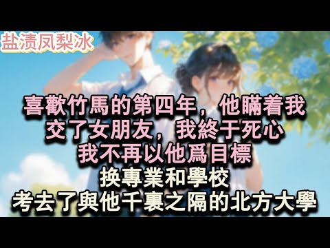 【甜寵完結】喜歡竹馬的第四年，他瞞著我，交了女朋友，我終於死心，我不再以他為目標，換專業和學校。考去了與他千里之隔的北方大學。#言情 #小說 #愛情