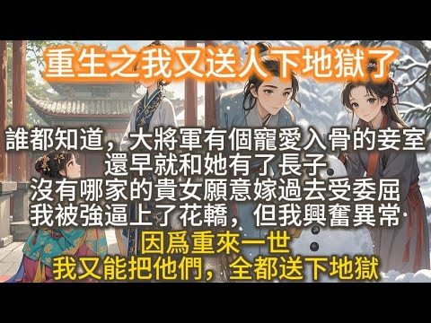 完結复仇爽文：重生之我又送人下地狱了，誰都知道，大將軍有個寵愛入骨的妾室，還早就和她有了長子。我被強逼上了花轎，但我興奮異常。因爲重來一世，我又能把他們，全都送下地獄。