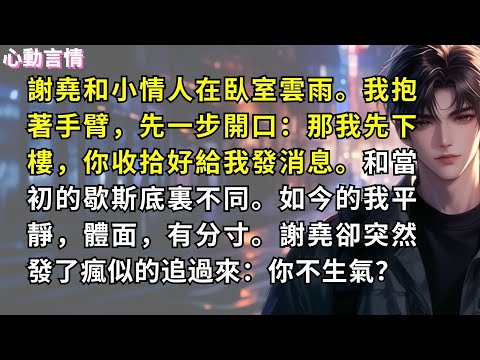 謝堯和小情人在臥室雲雨。我抱著手臂，先一步開口：那我先下樓，你收拾好給我發消息。和當初的歇斯底裏不同。如今的我平靜，體面，有分寸。謝堯卻突然發了瘋似的追過來：你不生氣？