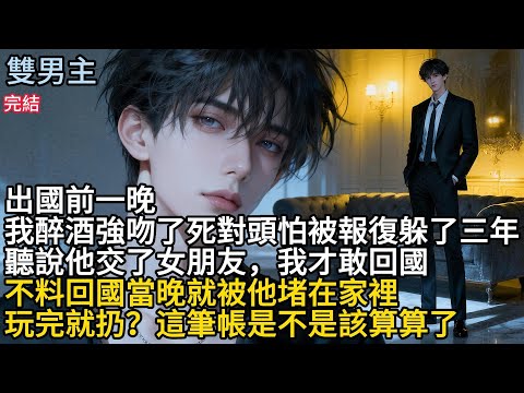 【一口氣看完】#BL出国前一晚，我醉酒強吻了死對頭，怕被報復，躲了三年聽說他交了女朋友，我才敢回国，不料回国當晚，就被他堵在家裡玩完就扔?這筆帳是不是该算算了#小说