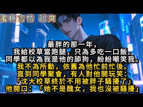 最胖的那一年,我給校草跑腿只為多吃一口飯。同學都以為我是他的舔狗,紛紛嘲笑我。我不為所動。直到同學聚會,有人對他開玩笑:「沈大校草終於不用被胖子騷擾了」他開口:「她不是醜女,我也沒被騷擾」