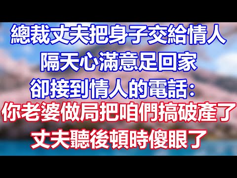 總裁丈夫把身子交給情人，隔天心滿意足回家，卻接到情人的電話：你老婆做局把咱們搞破產了，丈夫聽後頓時傻眼了