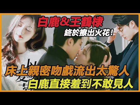 白鹿王鶴棣終於擦出火花！？床上吻戲親密照流出太驚人，兩人感情失控徹底玩瘋了，虞書欣輸的真不冤！