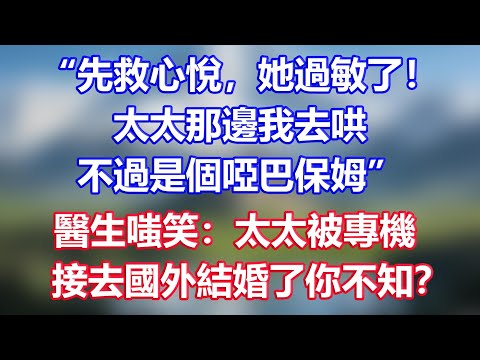 “先救心悅，她過敏了！太太那邊我去哄，不過是個啞巴保姆”，醫生嗤笑：太太被專機，接去國外結婚了你不知？
