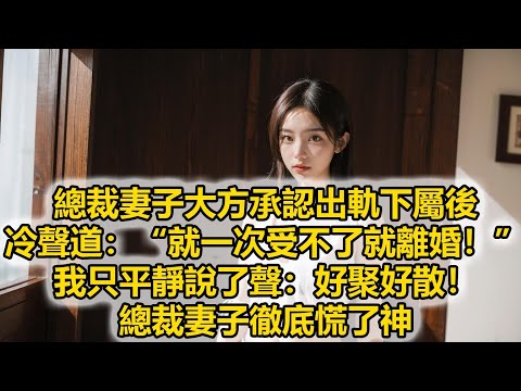 總裁妻子大方承認出軌下屬後冷聲道：“就一次受不了就離婚！”我只平靜說了聲：好聚好散！總裁妻子徹底慌了神