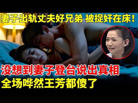妻子出轨丈夫好兄弟，被当场捉奸在床！妻子登台说出真相，没想到全场哗然【王芳王为念访谈】