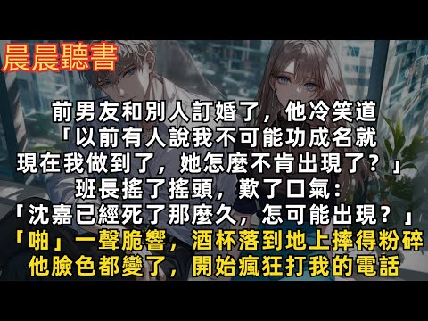 前男友和別人訂婚了，他冷笑道「以前有人說我不可能功成名就，現在我做到了，她怎麼不肯出現了？」班長搖了搖頭，歎了口氣：「沈嘉已經死了那麼久，怎可能出現？」他臉色都變了，開始瘋狂打我的電話