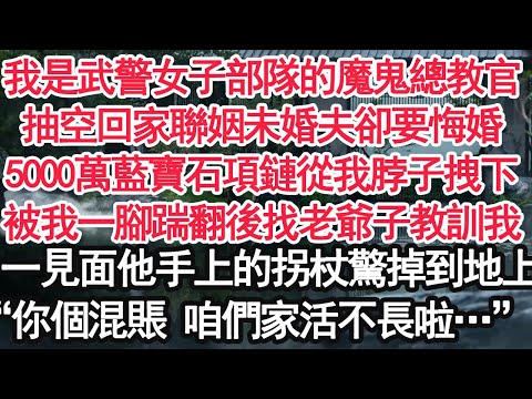 我是武警女子部隊的魔鬼總教官，抽空回家聯姻未婚夫卻要悔婚，5000萬藍寶石項鏈從我脖子拽下，被我一腳踹翻後找老爺子教訓我，一見面他手上的拐杖驚掉到地上，“你個混賬 咱們家活不長啦…”【亞男】【大女主】