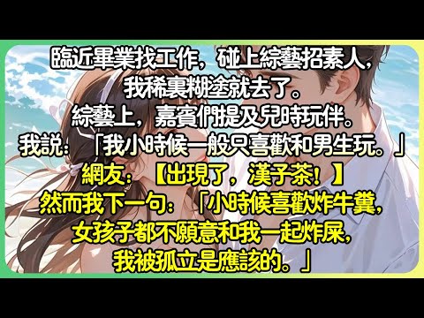 演藝圈甜文💕接近畢業找工作，碰上綜藝招素人，我稀里糊塗就去了。綜藝上，嘉賓們提及兒時玩伴。我說：「我小時候一般只喜歡跟男生玩。」網友：【出現了，漢子茶！ 】#薄荷听书