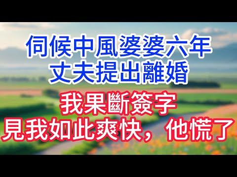 伺候中風婆婆六年，丈夫提出離婚，我果斷簽字,见我如此利落他慌了！#完結文#一口氣看完