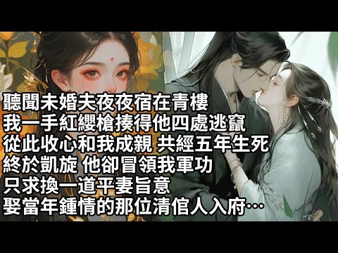 【一口氣看完】聽聞未婚夫夜夜宿在青樓，我一手紅纓槍揍得他四處逃竄，從此收心和我成親 共經五年生死，終於凱旋 他卻冒領我軍功，只求換一道平妻旨意，娶當年鍾情的那位清倌人入府…【許青瑟】【大女主】