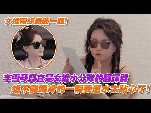 女推團綜最新一期！李雪琴簡直是女推小分隊的翻譯器，給不能喝冷的一桐要溫水太貼心了！