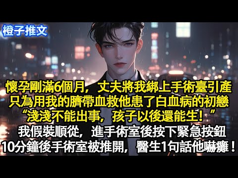 懷孕剛滿6個月，丈夫將我綁上手術臺引產。只為用我的臍帶血救他白血病的初戀“淺淺不能出事，孩子以後還能生”我假裝順從進手術室後按下緊急按鈕。10分鐘後手術室被推開，醫生一句話他嚇癱#情感 #爽文 #故事