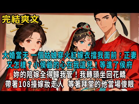 【完結爽文】大婚當天 一個姑娘穿火紅嫁衣擋我面前：正妻又怎樣？小侯爺的心在我這兒！等進了侯府，妳的陪嫁全得歸我管！我轉頭坐回花轎，帶著108擡嫁妝走人  等著拜堂的他當場傻眼#小説 #古風 #爽文
