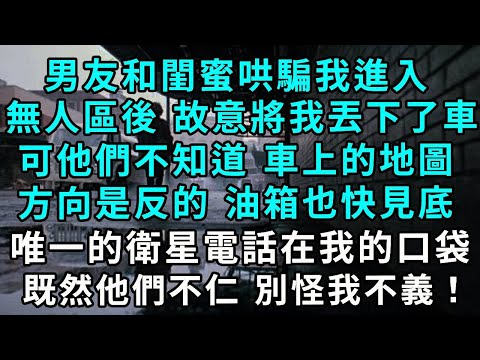 男友和閨蜜哄騙我進入無人區後 故意將我丟下了車，可他們不知道 車上的地圖方向是反的 車的油箱也快見底，唯一的衛星電話在我的口袋，既然他們不仁 別怪我不義！