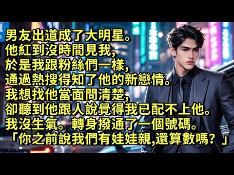 男友出道成了大明星。紅到沒時間見我，於是我跟粉絲們一樣，通過熱搜得知了他新戀情。我想找他問清楚，卻聽到他跟人說覺得我已配不上他。我沒生氣。轉身撥通了一個號碼「時先生，你之前說我們有娃娃親，還算數嗎？」