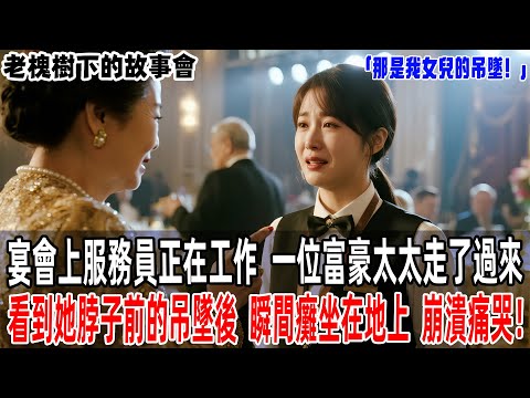 「那是我女兒的吊墜！」宴會上服務員正在工作，一位富豪太太走了過來，看到她脖子前的吊墜後，瞬間癱坐在地上，崩潰痛哭！【老槐樹下的故事會】#情感故事 #老年生活 #人生感悟#故事分享 #故事#原創#爽文