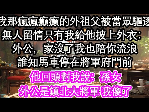 我那瘋瘋癲癲的外祖父被當眾驅逐無人留情只有我給他披上外衣：外公，家沒了我也陪你流浪誰知馬車停在將軍府門前他回頭對我說：孫女外公是鎮北大將軍 我傻了【花開】【愛情】【生活】