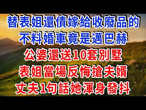 替表姐還債嫁給收廢品的，不料婚車竟是邁巴赫！公婆還送10套別墅，表姐當場反悔搶夫婿，丈夫1句話她渾身發抖！