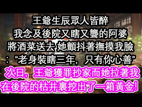 王爺生辰眾人皆醉我念及後院又瞎又聾的阿婆將酒菜送去 她顫抖著撫摸我臉：“老身裝瞎三年，只有你心善”次日，王爺獲罪抄家而她拉著我在後院的枯井裏挖出了一箱黃金！【花開】【愛情】【生活】