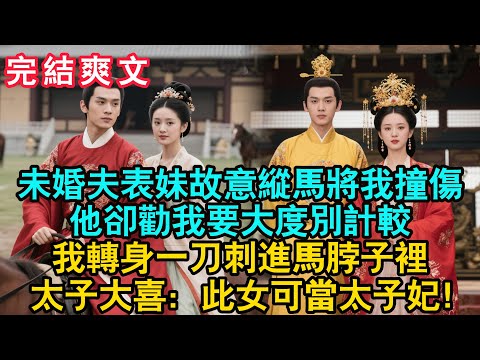 【一口氣看完】未婚夫表妹故意縱馬將我撞傷，他卻勸我要大度別計較。我轉身一刀刺進馬脖子裡，太子高興地拍手：此女可當太子妃！#古言 #小説 #古風 #完結 #爽文 #大女主 #逆襲 #綠茶 #女頻爽劇