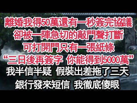 離婚我得50萬還有一秒簽完協議卻被一陣急切的敲門聲打斷可打開門只有一張紙條“三日後再簽字 你能得到5000萬”我半信半疑 假裝出差拖了三天銀行發來短信 我徹底傻眼【顧亞男】【大女主】【婚姻自主】