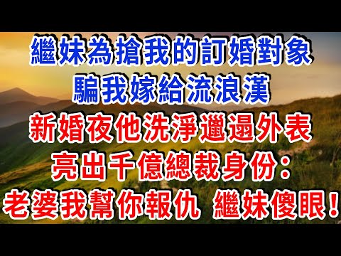 繼妹為搶我的訂婚對象,騙我嫁給 “流浪漢”,新婚夜他洗淨邋遢外表,亮出千億總裁身份:“老婆,我是來幫你報仇的!” 繼妹傻眼!