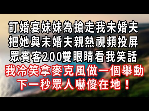 訂婚宴妹妹為了搶走我未婚夫，她竟把她與未婚夫親熱視頻投屏，逼我分手眾賓客嘲笑諷刺我，我撕毀婚書我爸卻甩我2耳光，我冷笑送上一份大禮！下一秒眾人嚇傻在地！#情感 #家庭 #為人處世 #中年 #深夜讀書