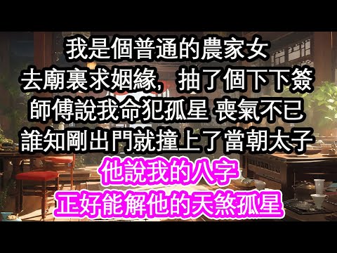 我是個普通的農家女去廟裏求姻緣，抽了個下下簽師傅說我命犯孤星 喪氣不已誰知剛出門就撞上了當朝太子他說我的八字正好能解他的天煞孤星【花開】【愛情】【生活】