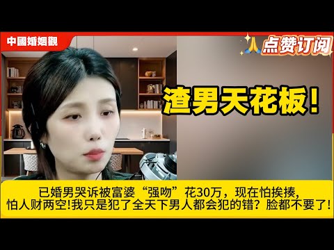 直播开眼！已婚男哭诉被富婆“强吻”花30万，现在怕挨揍怕人财两空!我只是犯了全天下男人都会犯的错？脸都不要了!米小律中国婚姻观