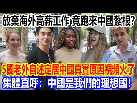 放棄海外高薪工作，竟跑來中國紮根？10國老外自述定居中國真實原因視頻火了，集體直呼：中國是我們的理想國！