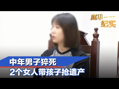 中年男子猝死，父母、两任妻子和各自子女闹上法庭争夺遗产#庭审纪实 FULL