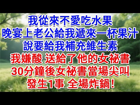 我從來不愛吃水果，晚宴上老公給我遞來一杯果汁，說要給我補充維生素，我嫌酸 送給了他的女祕書，30分鐘後女祕書當場尖叫，發生1事 全場炸鍋！#為人處世#生活經驗#情感故事#故事#小說#戀愛#情感#婚姻